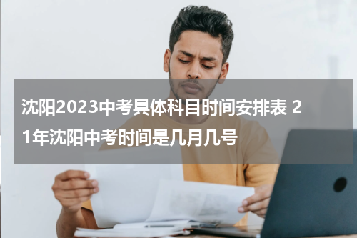 沈阳2023中考具体科目时间安排表 21年沈阳中考时间是几月几号