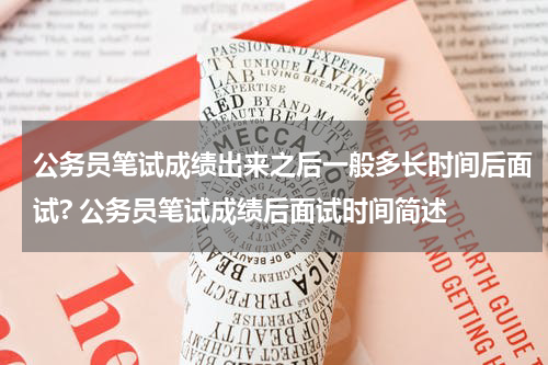公务员笔试成绩出来之后一般多长时间后面试? 公务员笔试成绩后面试时间简述