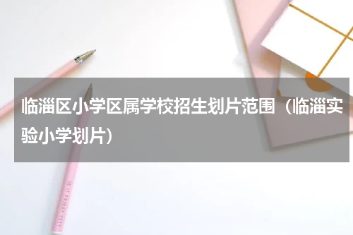临淄区小学区属学校招生划片范围（临淄实验小学划片）