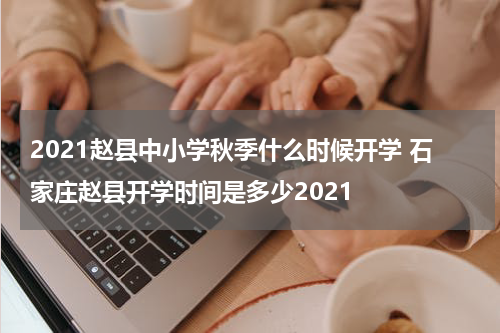 2021赵县中小学秋季什么时候开学 石家庄赵县开学时间是多少2021