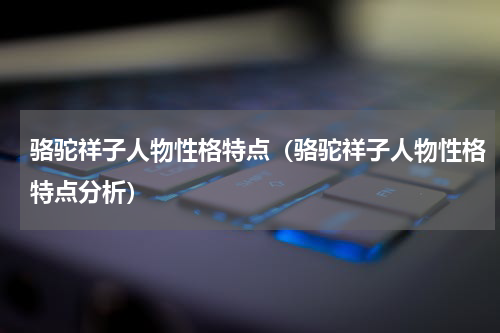 骆驼祥子人物性格特点（骆驼祥子人物性格特点分析）