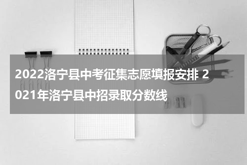 2022洛宁县中考征集志愿填报安排 2021年洛宁县中招录取分数线