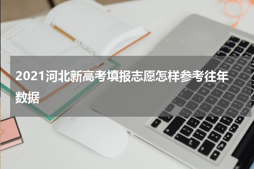 2021河北新高考填报志愿怎样参考往年数据