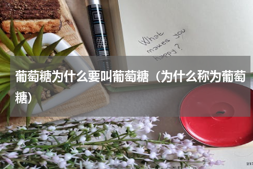 葡萄糖为什么要叫葡萄糖（为什么称为葡萄糖）