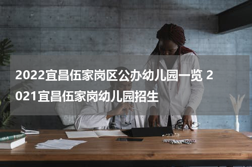2022宜昌伍家岗区公办幼儿园一览 2021宜昌伍家岗幼儿园招生