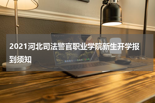 2021河北司法警官职业学院新生开学报到须知