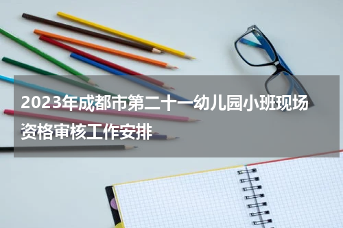 2023年成都市第二十一幼儿园小班现场资格审核工作安排