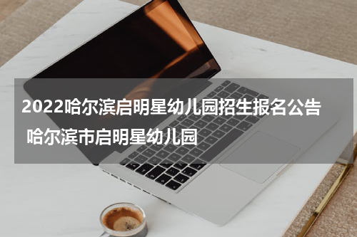 2022哈尔滨启明星幼儿园招生报名公告 哈尔滨市启明星幼儿园