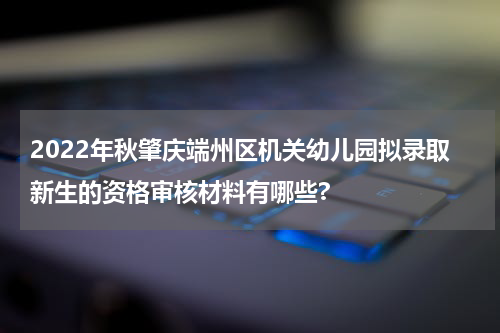 2022年秋肇庆端州区机关幼儿园拟录取新生的资格审核材料有哪些?