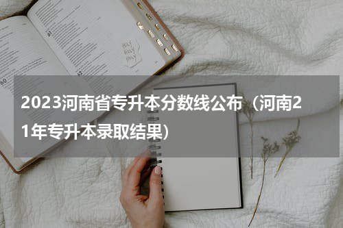 2023河南省专升本分数线公布（河南21年专升本录取结果）