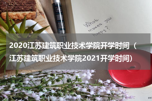 2020江苏建筑职业技术学院开学时间（江苏建筑职业技术学院2021开学时间）