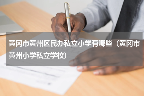 黄冈市黄州区民办私立小学有哪些（黄冈市黄州小学私立学校）