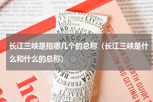 长江三峡是指哪几个的总称（长江三峡是什么和什么的总称）