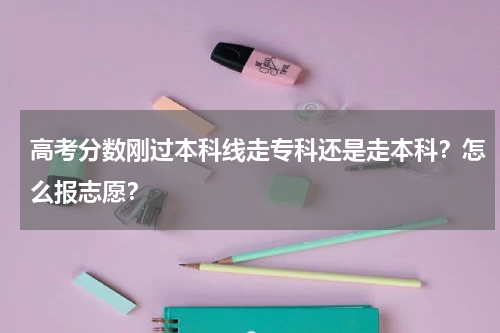 高考分数刚过本科线走专科还是走本科？怎么报志愿？