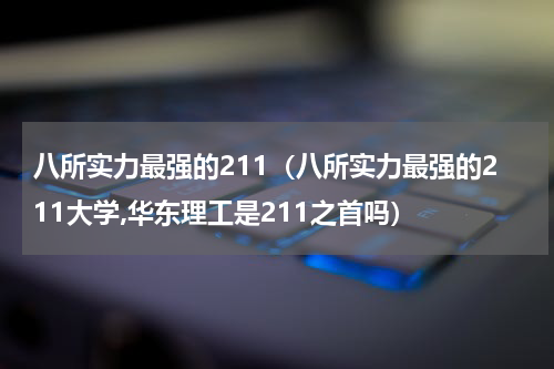 八所实力最强的211（八所实力最强的211大学,华东理工是211之首吗）