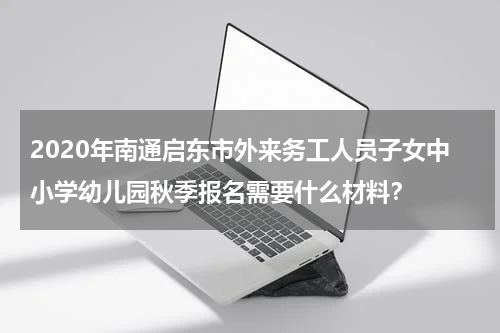 2020年南通启东市外来务工人员子女中小学幼儿园秋季报名需要什么材料？