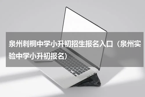 泉州刺桐中学小升初招生报名入口（泉州实验中学小升初报名）