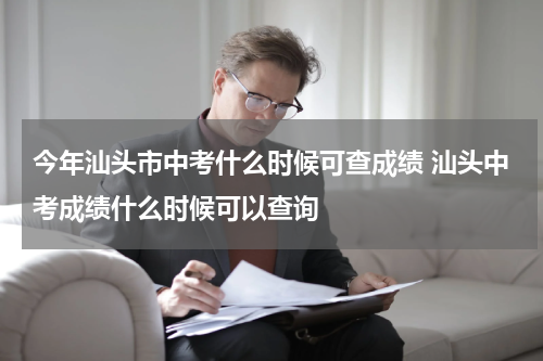 今年汕头市中考什么时候可查成绩 汕头中考成绩什么时候可以查询