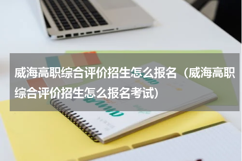 威海高职综合评价招生怎么报名（威海高职综合评价招生怎么报名考试）