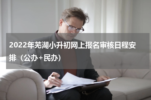 2022年芜湖小升初网上报名审核日程安排（公办+民办）
