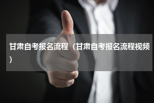 甘肃自考报名流程（甘肃自考报名流程视频）