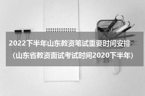 2022下半年山东教资笔试重要时间安排（山东省教资面试考试时间2020下半年）