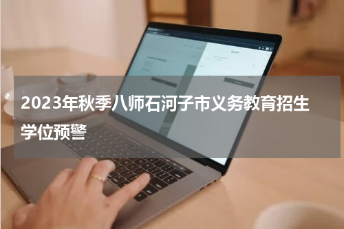 2023年秋季八师石河子市义务教育招生学位预警
