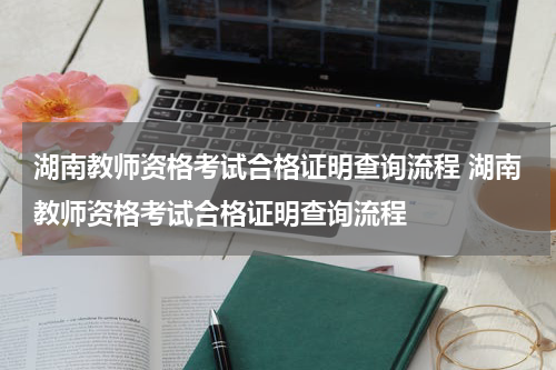 湖南教师资格考试合格证明查询流程 湖南教师资格考试合格证明查询流程