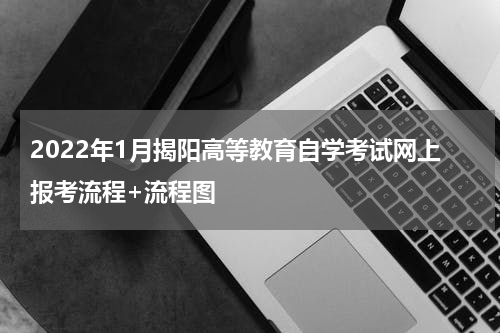 2022年1月揭阳高等教育自学考试网上报考流程+流程图
