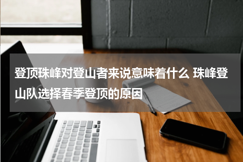 登顶珠峰对登山者来说意味着什么 珠峰登山队选择春季登顶的原因