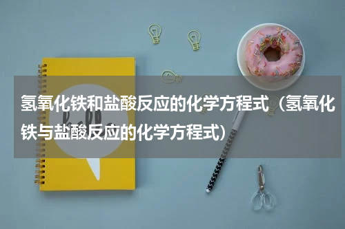 氢氧化铁和盐酸反应的化学方程式（氢氧化铁与盐酸反应的化学方程式）