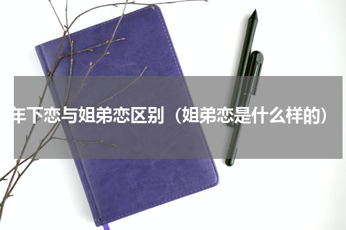年下恋与姐弟恋区别（姐弟恋是什么样的）