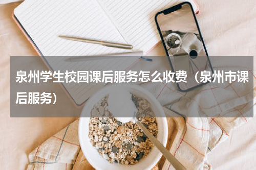 泉州学生校园课后服务怎么收费（泉州市课后服务）
