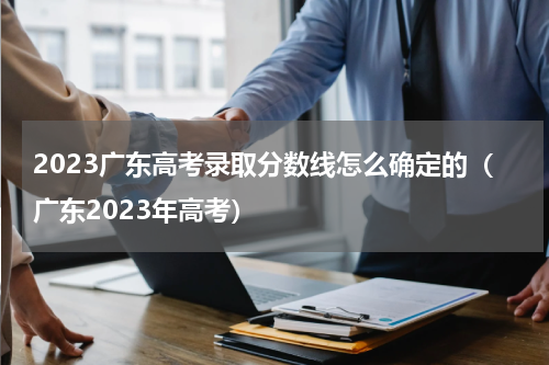 2023广东高考录取分数线怎么确定的（广东2023年高考）