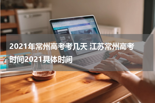 2021年常州高考考几天 江苏常州高考时间2021具体时间