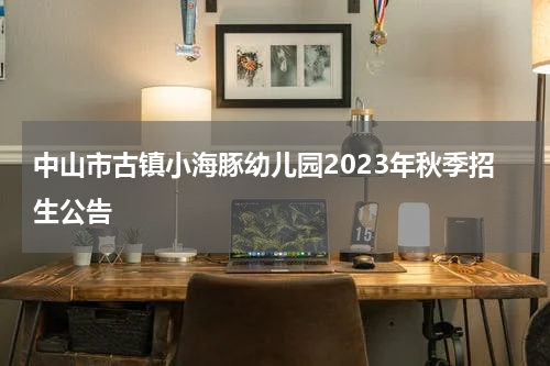 中山市古镇小海豚幼儿园2023年秋季招生公告