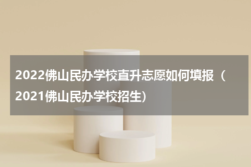 2022佛山民办学校直升志愿如何填报（2021佛山民办学校招生）