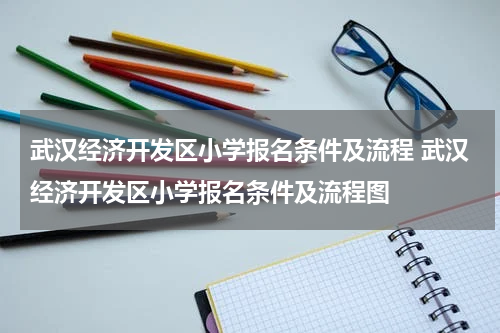武汉经济开发区小学报名条件及流程 武汉经济开发区小学报名条件及流程图