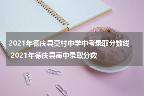 2021年德庆县莫村中学中考录取分数线 2021年德庆县高中录取分数