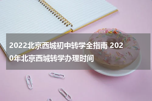 2022北京西城初中转学全指南 2020年北京西城转学办理时间