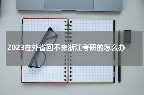 2023在外省回不来浙江考研的怎么办