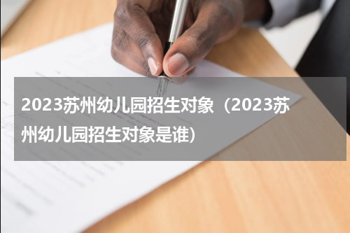 2023苏州幼儿园招生对象（2023苏州幼儿园招生对象是谁）