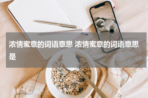 浓情蜜意的词语意思 浓情蜜意的词语意思是