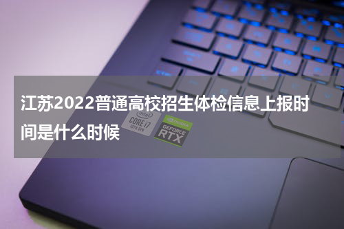 江苏2022普通高校招生体检信息上报时间是什么时候