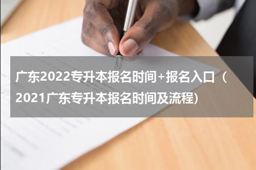 广东2022专升本报名时间+报名入口（2021广东专升本报名时间及流程）