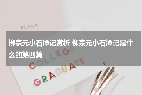 柳宗元小石潭记赏析 柳宗元小石潭记是什么的第四篇