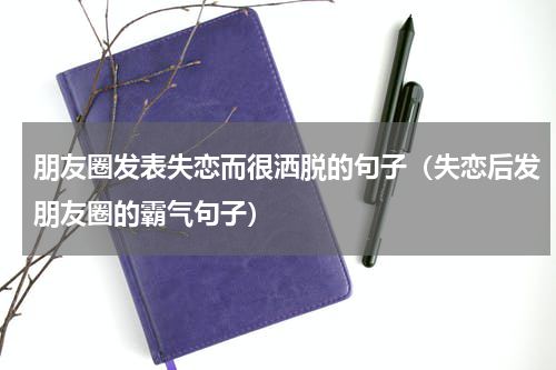 朋友圈发表失恋而很洒脱的句子（失恋后发朋友圈的霸气句子）