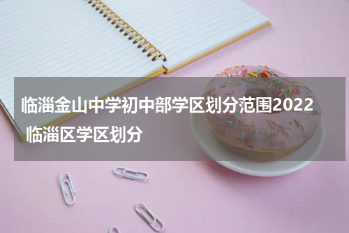 临淄金山中学初中部学区划分范围2022 临淄区学区划分