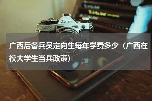 广西后备兵员定向生每年学费多少（广西在校大学生当兵政策）