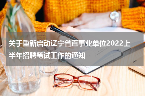 关于重新启动辽宁省直事业单位2022上半年招聘笔试工作的通知